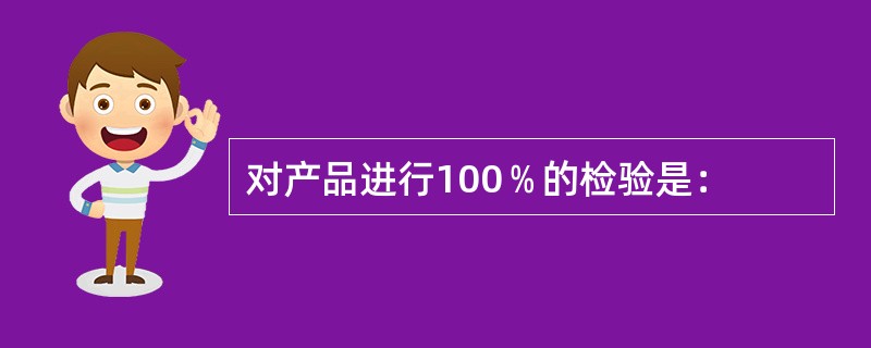 对产品进行100﹪的检验是：