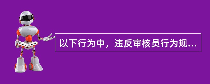 以下行为中，违反审核员行为规范要求的有（）。