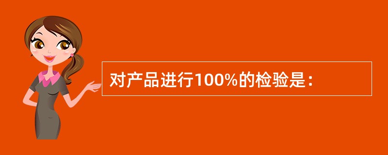 对产品进行100%的检验是：