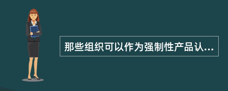 那些组织可以作为强制性产品认证的委托人：