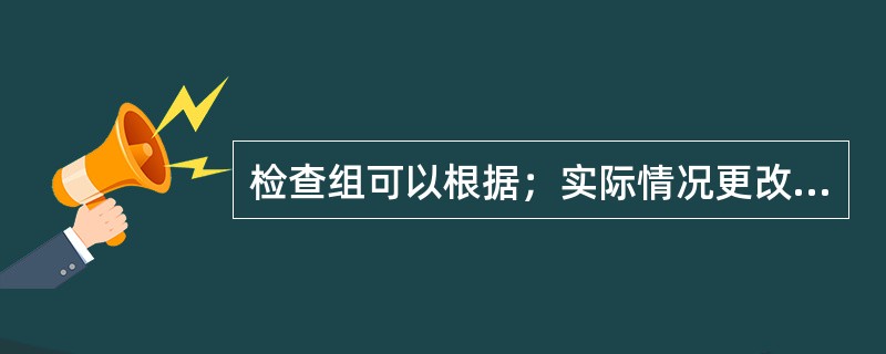 检查组可以根据；实际情况更改工厂检查报告的格式和内容，如对报告的页面进行调整，压缩报告的页数，改变报告的内容等。