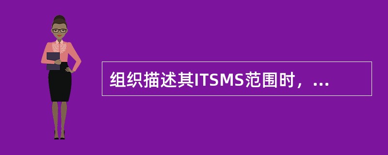 组织描述其ITSMS范围时，应指明其服务交付的顾客及顾客地理位置。