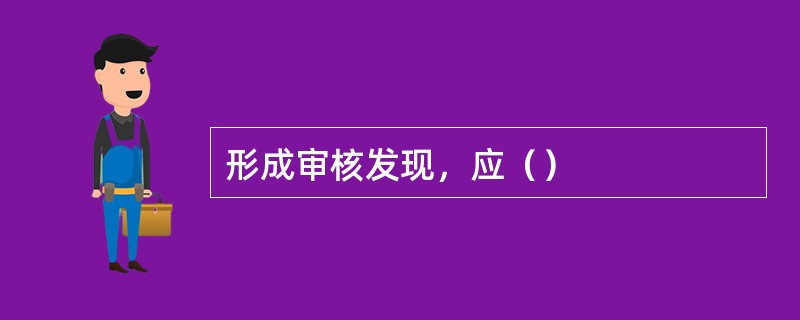 形成审核发现，应（）