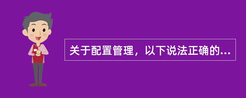 关于配置管理，以下说法正确的是()。