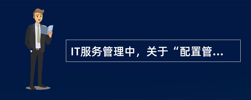 IT服务管理中，关于“配置管理数据库”，以下说法正确的是：（）