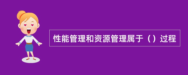 性能管理和资源管理属于（）过程