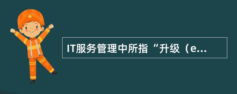 IT服务管理中所指“升级（escalation）”即：（）