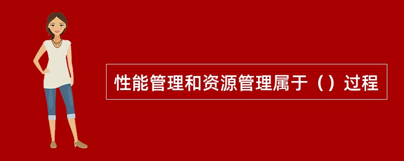 性能管理和资源管理属于（）过程