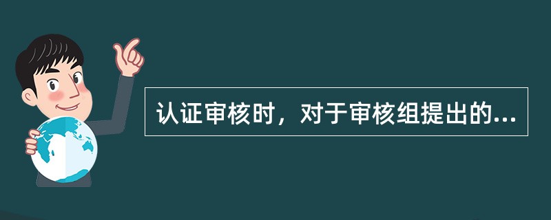 认证审核时，对于审核组提出的不符合审核准则的审核发现，以下说法正确的是：