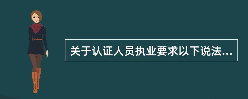 关于认证人员执业要求以下说法正确的是：(  )