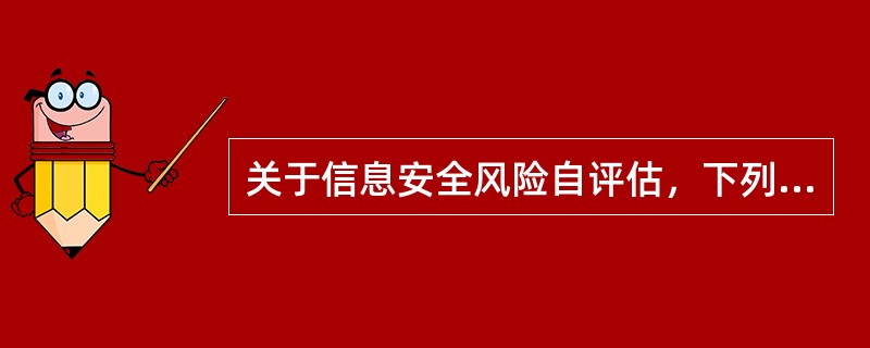 关于信息安全风险自评估，下列选项正确的是(  )