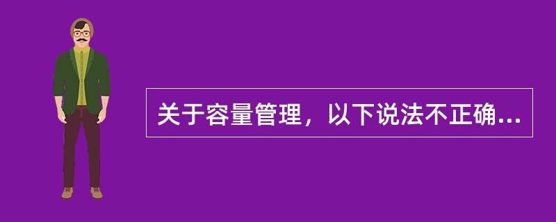关于容量管理，以下说法不正确的是（）