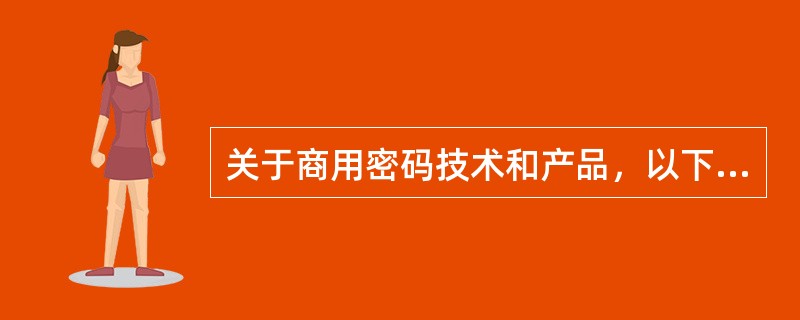 关于商用密码技术和产品，以下说法不正确的是(  )