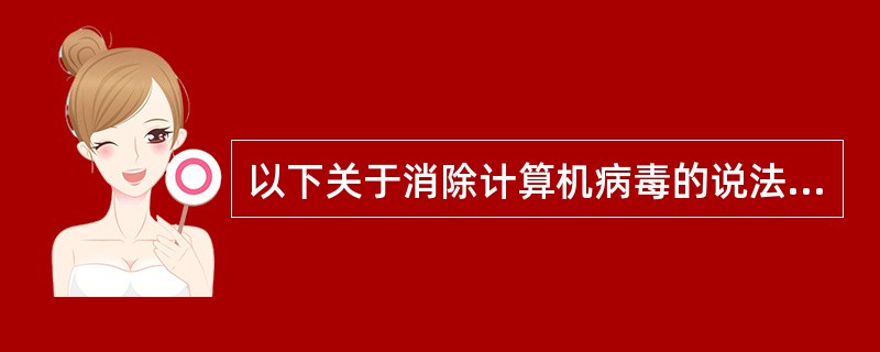 以下关于消除计算机病毒的说法中，正确的是(  )