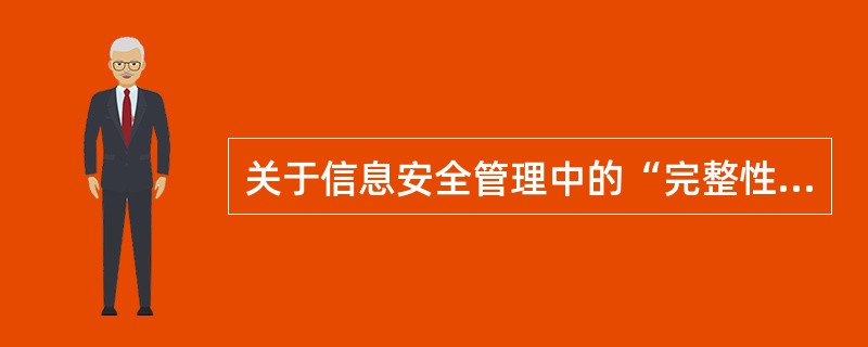 关于信息安全管理中的“完整性”，以下说法正确的是：(  )