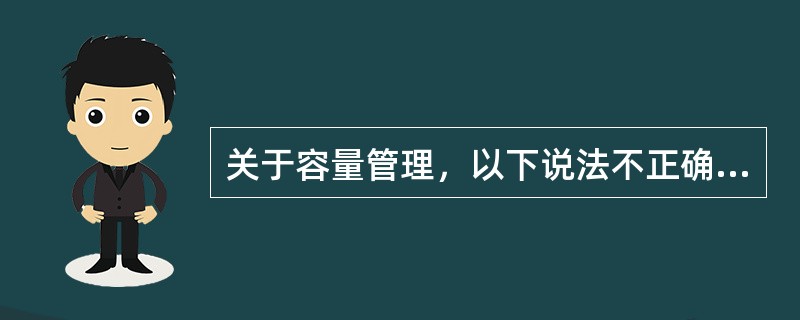 关于容量管理，以下说法不正确的是（）