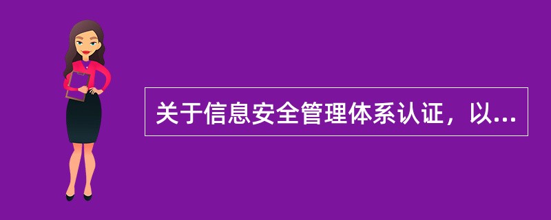 关于信息安全管理体系认证，以下说法正确的是:(  )