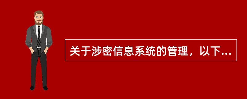 关于涉密信息系统的管理，以下说法不正确的是(）