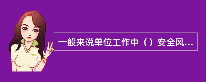 一般来说单位工作中（）安全风险最大