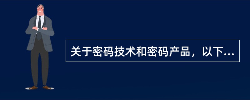 关于密码技术和密码产品，以下说法正确的是：（）