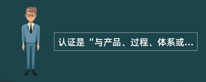 认证是“与产品、过程、体系或人员有关的第三方证明”具有独立性、规范性、专业性、权威性、国际性的特点。
