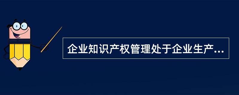 企业知识产权管理处于企业生产经营的（）