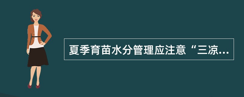 夏季育苗水分管理应注意“三凉”即凉地、（）、凉时浇灌，这样有利于秧苗健壮生长。