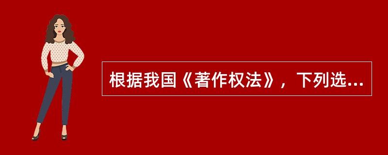 根据我国《著作权法》，下列选项正确的是