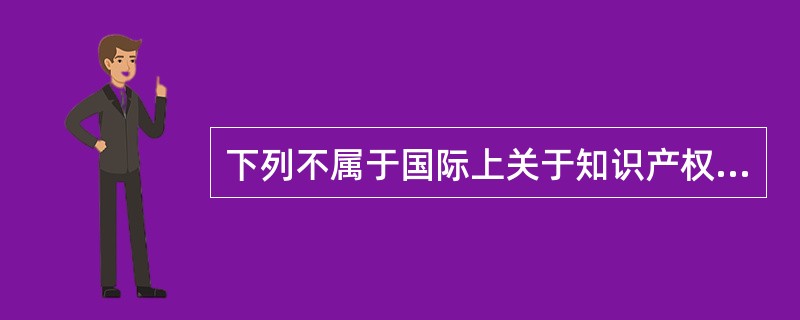 下列不属于国际上关于知识产权的条约是___。(1分)