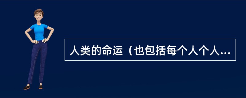 人类的命运（也包括每个人个人的命运）都取决于自身所建立的知识体系.建立知识体系的价值导向及这个知识体系的运用。