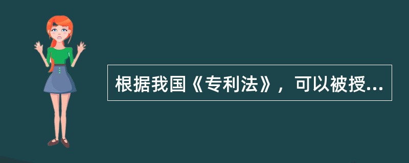 根据我国《专利法》，可以被授予专利权的是