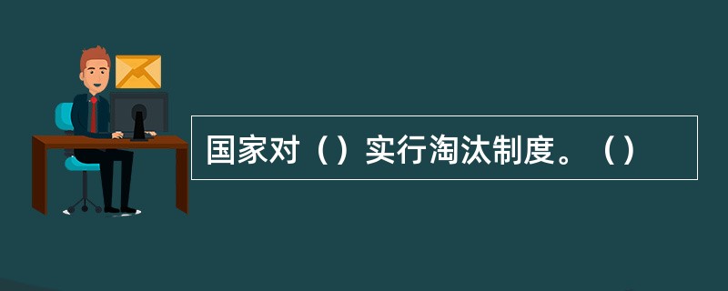 国家对（）实行淘汰制度。（）