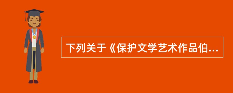 下列关于《保护文学艺术作品伯尔尼公约》的说法中，正确的是