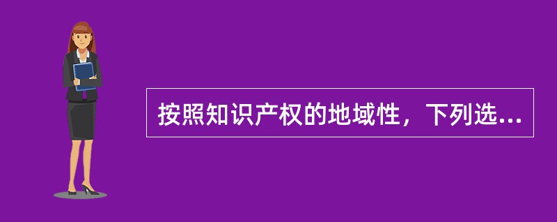 按照知识产权的地域性，下列选项正确的是（）。