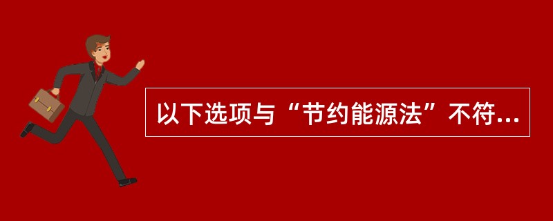 以下选项与“节约能源法”不符的是（）