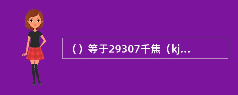 （）等于29307千焦（kj）的燃料，称为1千克标准煤（lkgce）。