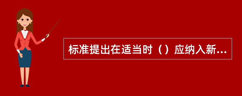 标准提出在适当时（）应纳入新.改.扩建项目的规范.设计和采购活动中。