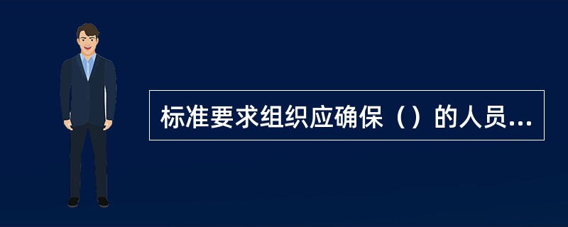 标准要求组织应确保（）的人员具有基于相应教育.培训.技能或经验所具备的能力。
