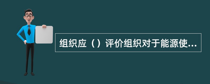 组织应（）评价组织对于能源使用和能源消耗有关的法律法规和其他要求的遵守情况GB/T23331-20124.6.2