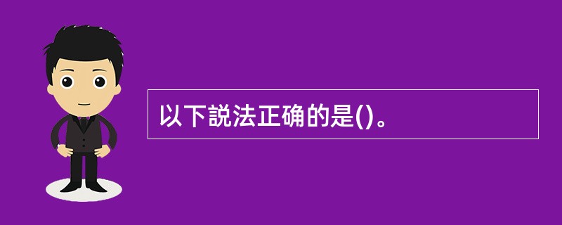 以下説法正确的是()。