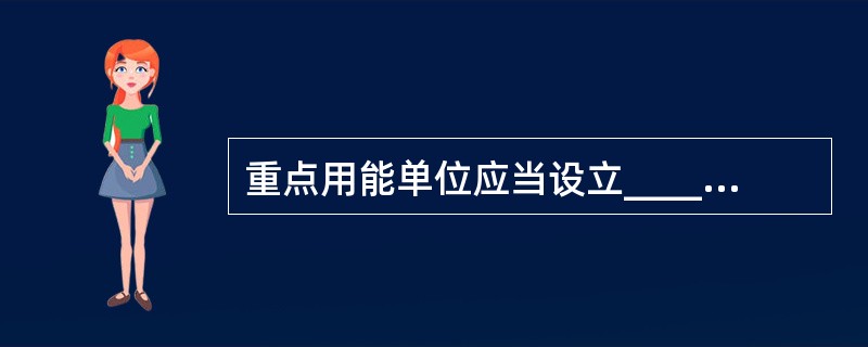 重点用能单位应当设立____,在具有节能专业知识.实际经验以及中级以上技术职称的人员中聘任能源管理负责人，并报管理节能工作的部门和有关部门备案