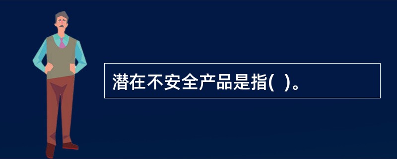 潜在不安全产品是指(  )。