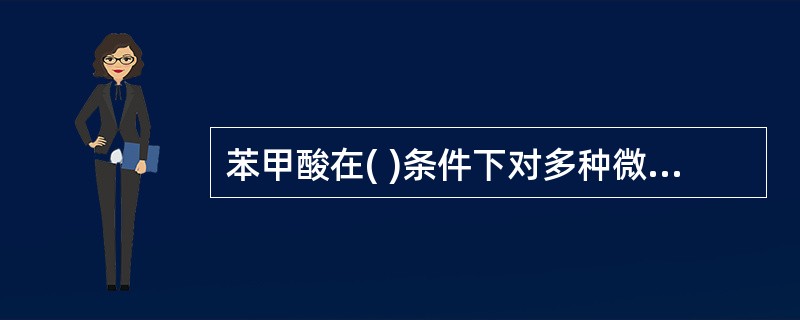 苯甲酸在( )条件下对多种微生物有明显的杀菌.抑菌作用。