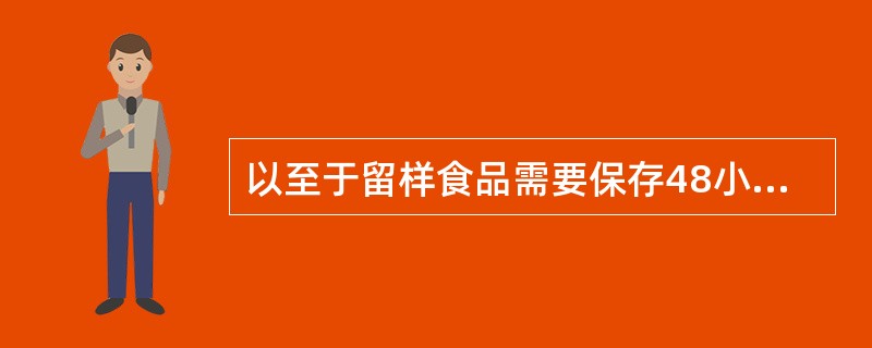 以至于留样食品需要保存48小时以上，为防止留样食品腐败，应在冷冻条件下存放。