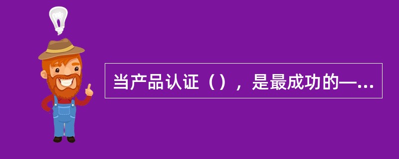 当产品认证（），是最成功的—即价值最大化：