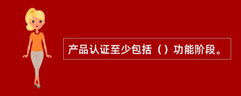 产品认证至少包括（）功能阶段。