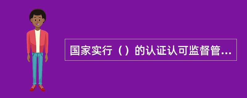 国家实行（）的认证认可监督管理制度。国家对认证认可工作实行在国务院认证认可监督管理部门统一管理.监督和综合协调下，各有关方面共同实施的工作机制。