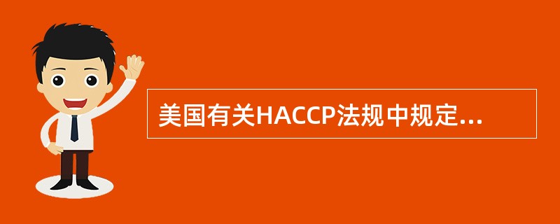 美国有关HACCP法规中规定，制定HACCP计划.重新评估和修改HACCP计划.CCP监控.复审记录等工作必须由经过有效的HACCP培训的人员承担。