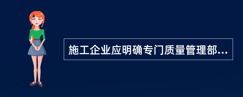 施工企业应明确专门质量管理部门，规定其组织和协调质量管理工作的职能。