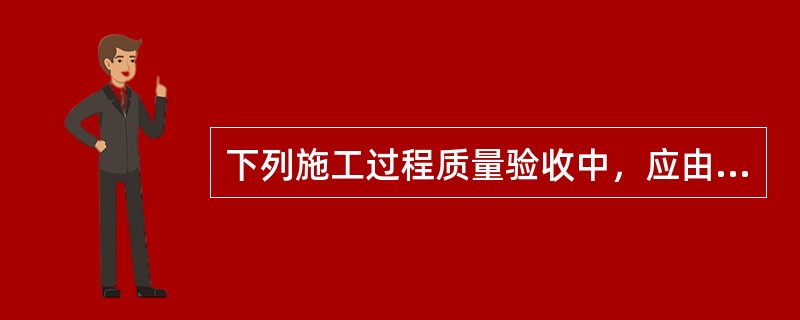 下列施工过程质量验收中，应由总监理工程师组织施工单位项目负责人和技术、质量负责人等进行验收的是()。